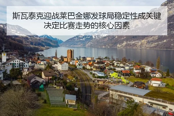斯瓦泰克迎战莱巴金娜发球局稳定性成关键决定比赛走势的核心因素
