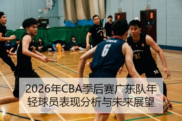 2026年CBA季后赛广东队年轻球员表现分析与未来展望