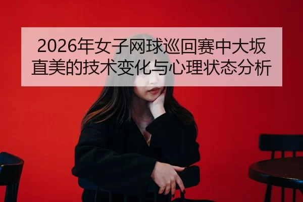 2026年女子网球巡回赛中大坂直美的技术变化与心理状态分析