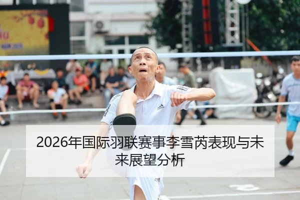 2026年国际羽联赛事李雪芮表现与未来展望分析