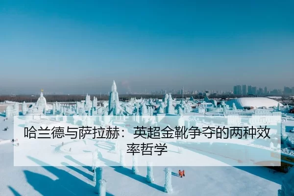 哈兰德与萨拉赫：英超金靴争夺的两种效率哲学