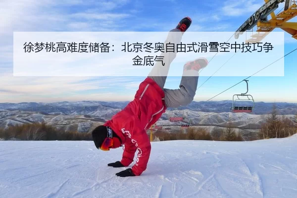 徐梦桃高难度储备：北京冬奥自由式滑雪空中技巧争金底气