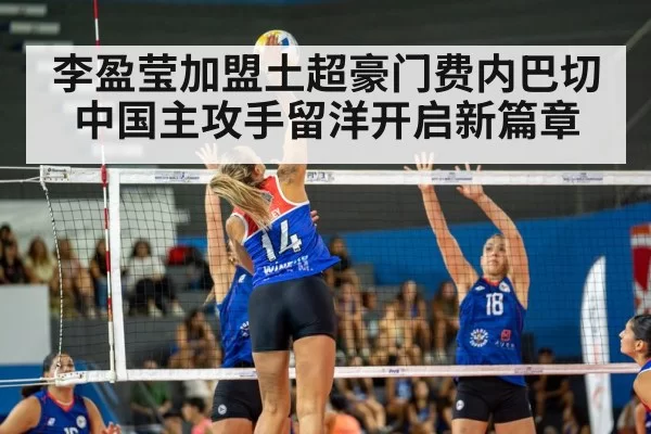 李盈莹加盟土超豪门费内巴切 中国主攻手留洋开启新篇章