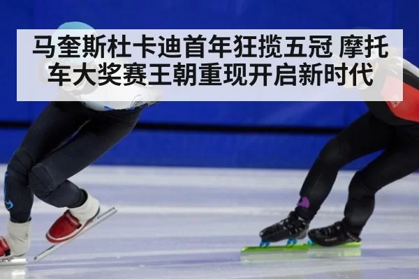 马奎斯杜卡迪首年狂揽五冠 摩托车大奖赛王朝重现开启新时代