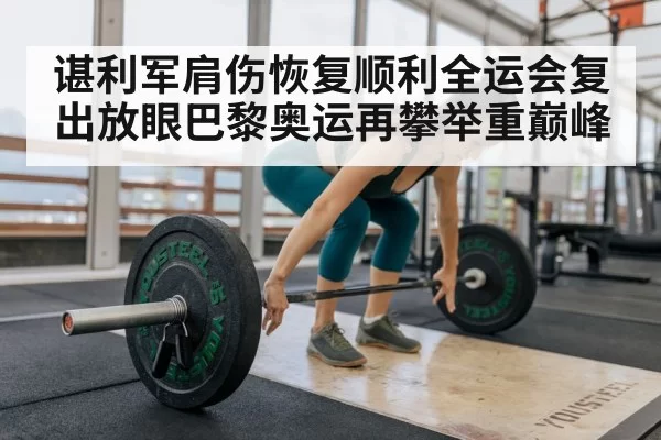 谌利军肩伤恢复顺利全运会复出放眼巴黎奥运再攀举重巅峰