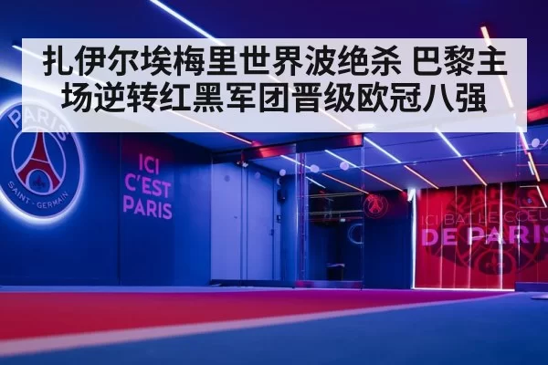 扎伊尔埃梅里世界波绝杀 巴黎主场逆转红黑军团晋级欧冠八强